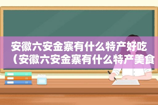 安徽六安金寨有什么特产好吃（安徽六安金寨有什么特产美食）