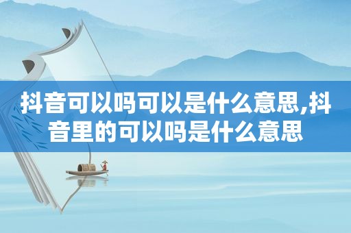 抖音可以吗可以是什么意思,抖音里的可以吗是什么意思