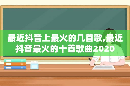 最近抖音上最火的几首歌,最近抖音最火的十首歌曲2020