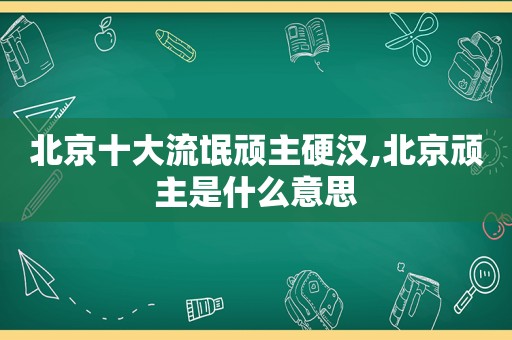 北京十大流氓顽主硬汉,北京顽主是什么意思