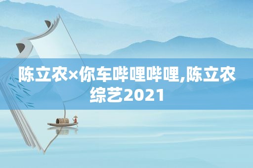 陈立农×你车哔哩哔哩,陈立农综艺2021