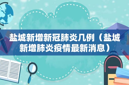 盐城新增新冠肺炎几例（盐城新增肺炎疫情最新消息）