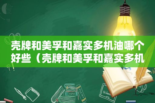 壳牌和美孚和嘉实多机油哪个好些（壳牌和美孚和嘉实多机油哪个好一点）