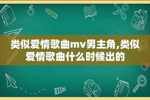 类似爱情歌曲mv男主角,类似爱情歌曲什么时候出的