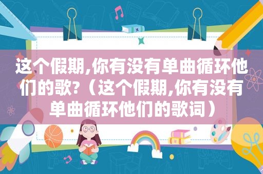 这个假期,你有没有单曲循环他们的歌?（这个假期,你有没有单曲循环他们的歌词）