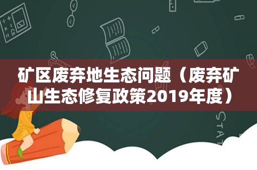 矿区废弃地生态问题（废弃矿山生态修复政策2019年度）