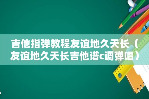 吉他指弹教程友谊地久天长（友谊地久天长吉他谱c调弹唱）