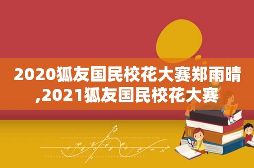 2020狐友国民校花大赛郑雨晴,2021狐友国民校花大赛