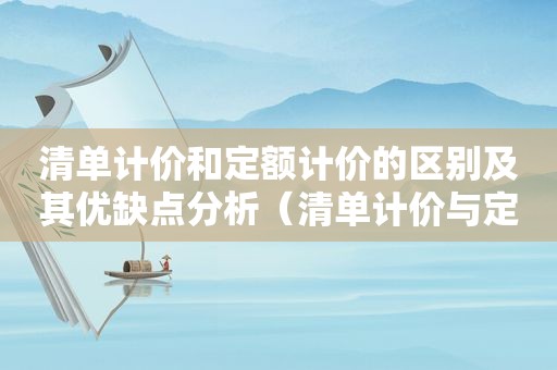 清单计价和定额计价的区别及其优缺点分析（清单计价与定额的区别）