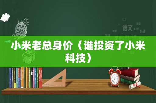 小米老总身价（谁投资了小米科技）