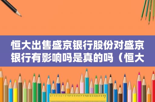 恒大出售盛京银行股份对盛京银行有影响吗是真的吗（恒大卖了盛京银行股份）