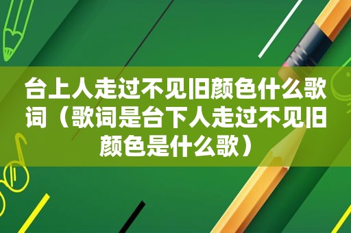 台上人走过不见旧颜色什么歌词（歌词是台下人走过不见旧颜色是什么歌）