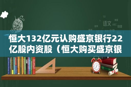 恒大132亿元认购盛京银行22亿股内资股（恒大购买盛京银行股份）