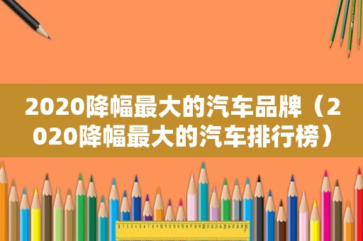 2020降幅最大的汽车品牌（2020降幅最大的汽车排行榜）