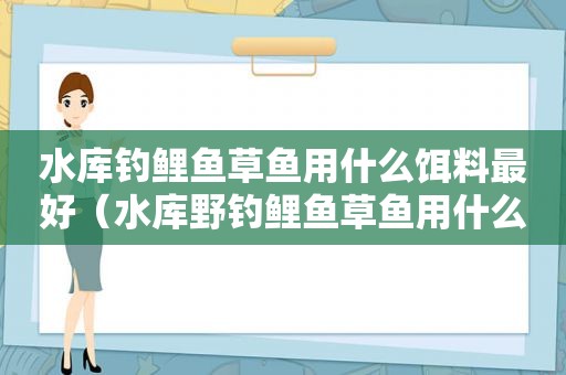 水库钓鲤鱼草鱼用什么饵料最好（水库野钓鲤鱼草鱼用什么饵料）