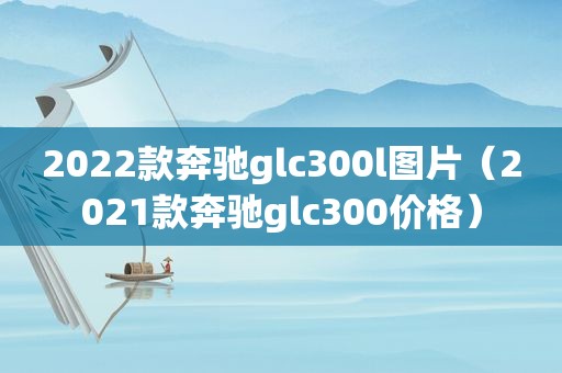 2022款奔驰glc300l图片（2021款奔驰glc300价格）