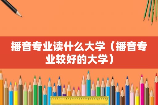 播音专业读什么大学（播音专业较好的大学）