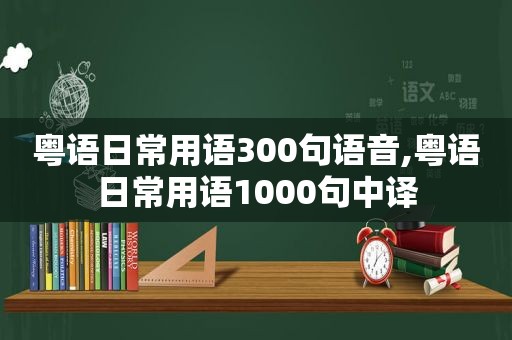 粤语日常用语300句语音,粤语日常用语1000句中译