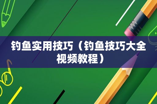 钓鱼实用技巧（钓鱼技巧大全 视频教程）