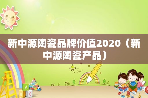 新中源陶瓷品牌价值2020（新中源陶瓷产品）