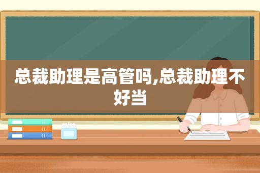 总裁助理是高管吗,总裁助理不好当