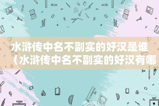 水浒传中名不副实的好汉是谁（水浒传中名不副实的好汉有哪些）