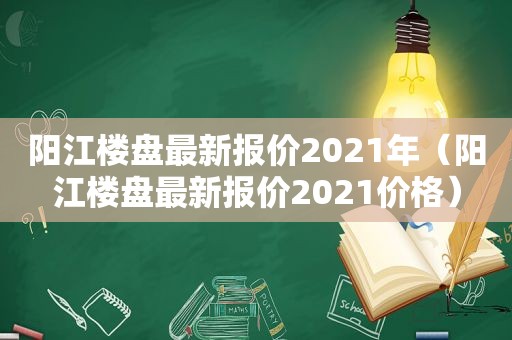 阳江楼盘最新报价2021年（阳江楼盘最新报价2021价格）