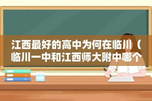 江西最好的高中为何在临川（临川一中和江西师大附中哪个好）