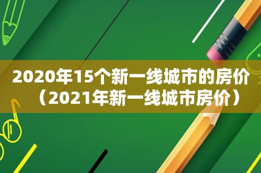 2020年15个新一线城市的房价（2021年新一线城市房价）