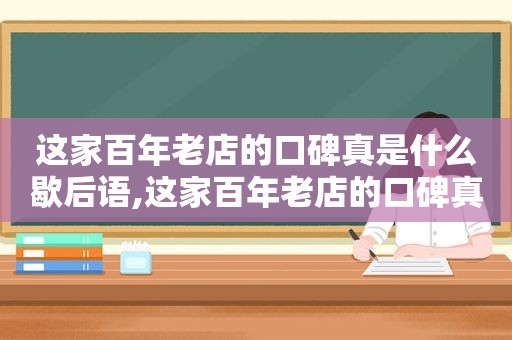 这家百年老店的口碑真是什么歇后语,这家百年老店的口碑真是