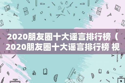 2020朋友圈十大谣言排行榜（2020朋友圈十大谣言排行榜 视频）