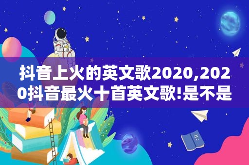 抖音上火的英文歌2020,2020抖音最火十首英文歌!是不是有许多叫不上名字呢