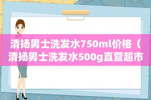 清扬男士洗发水750ml价格（清扬男士洗发水500g直营超市价格）