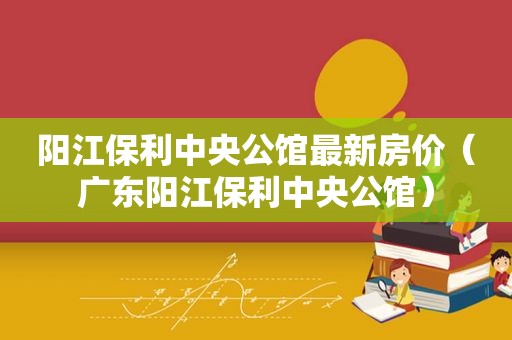 阳江保利中央公馆最新房价（广东阳江保利中央公馆）