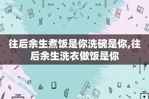 往后余生煮饭是你洗碗是你,往后余生洗衣做饭是你