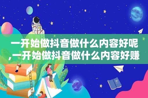 一开始做抖音做什么内容好呢,一开始做抖音做什么内容好赚钱