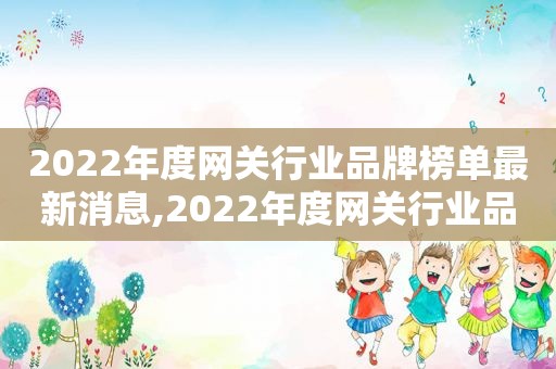 2022年度网关行业品牌榜单最新消息,2022年度网关行业品牌榜单最新公布