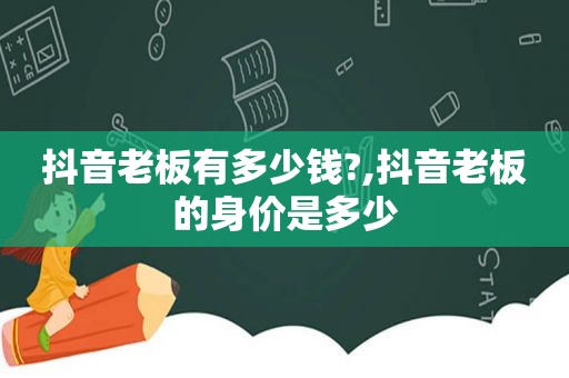 抖音老板有多少钱?,抖音老板的身价是多少