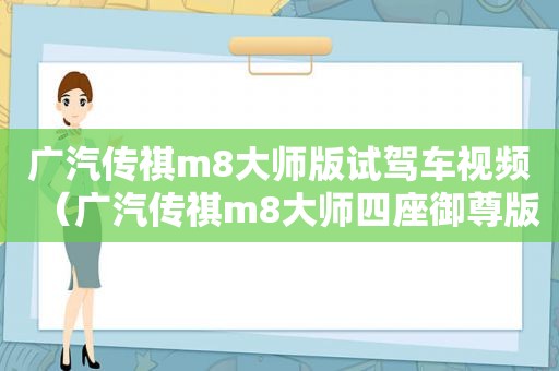 广汽传祺m8大师版试驾车视频（广汽传祺m8大师四座御尊版）