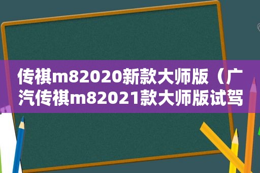 传祺m82020新款大师版（广汽传祺m82021款大师版试驾视频）