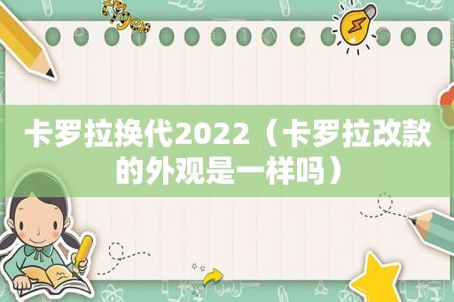 卡罗拉换代2022（卡罗拉改款的外观是一样吗）