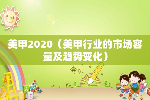 美甲2020（美甲行业的市场容量及趋势变化）