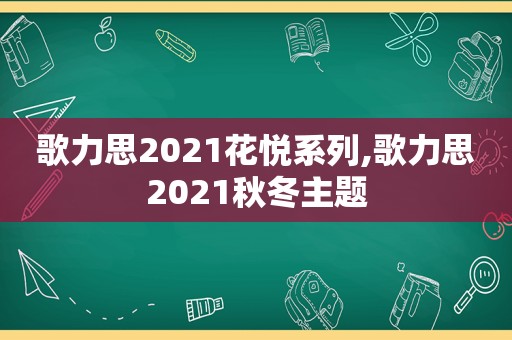 歌力思2021花悦系列,歌力思2021秋冬主题