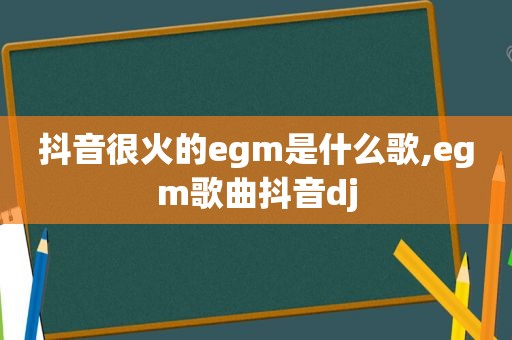 抖音很火的egm是什么歌,egm歌曲抖音dj