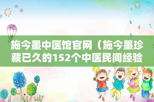 施今墨中医馆官网（施今墨珍藏已久的152个中医民间经验方）