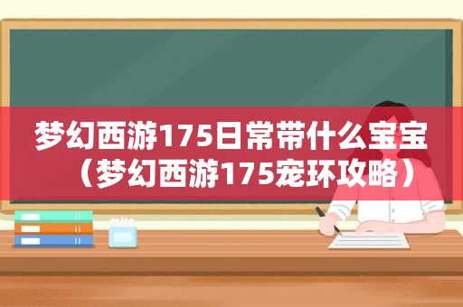 梦幻西游175日常带什么宝宝（梦幻西游175宠环攻略）