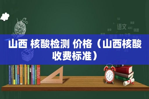 山西 核酸检测 价格（山西核酸收费标准）