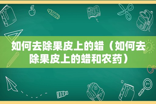 如何去除果皮上的蜡（如何去除果皮上的蜡和农药）