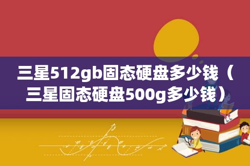 三星512gb固态硬盘多少钱（三星固态硬盘500g多少钱）