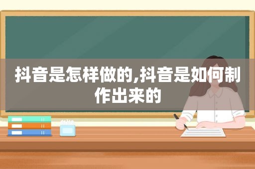 抖音是怎样做的,抖音是如何制作出来的